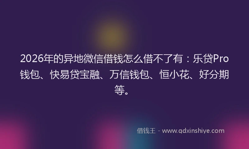 2026年的异地微信借钱怎么借不了有：乐贷Pro钱包、快易贷宝融、万信钱包、恒小花、好分期等。
