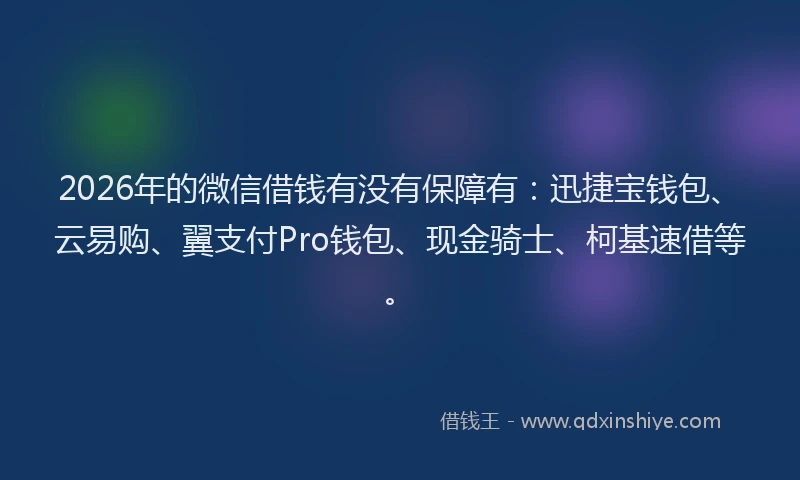 2026年的微信借钱有没有保障有：迅捷宝钱包、云易购、翼支付Pro钱包、现金骑士、柯基速借等。