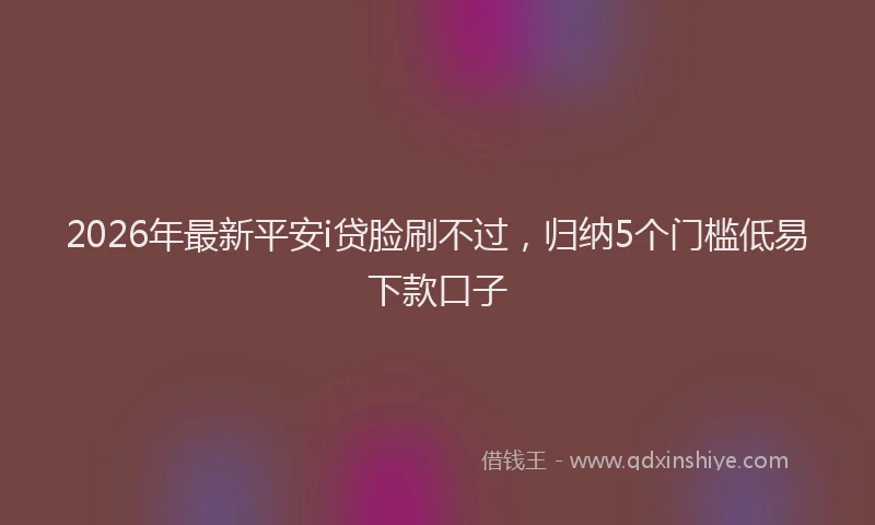 2026年最新平安i贷脸刷不过，归纳5个门槛低易下款口子