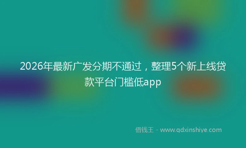 2026年最新广发分期不通过，整理5个新上线贷款平台门槛低app
