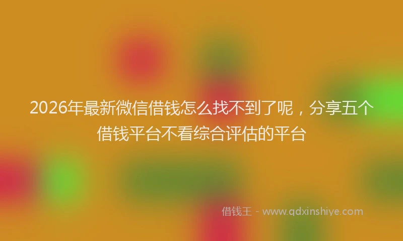 2026年最新微信借钱怎么找不到了呢，分享五个借钱平台不看综合评估的平台