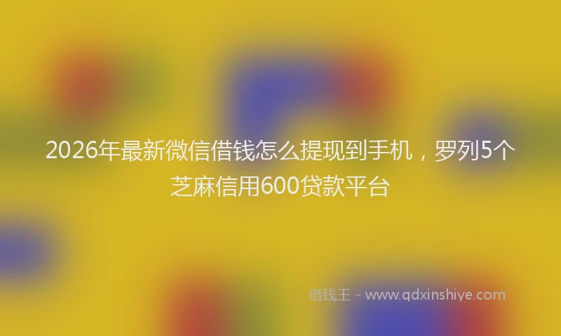 2026年最新微信借钱怎么提现到手机，罗列5个芝麻信用600贷款平台