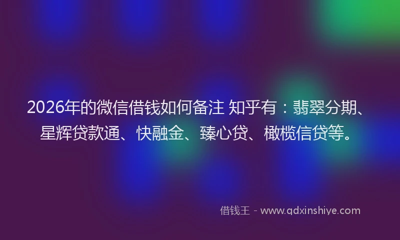 2026年的微信借钱如何备注 知乎有：翡翠分期、星辉贷款通、快融金、臻心贷、橄榄信贷等。