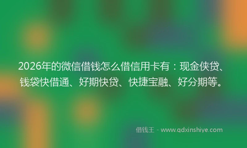 2026年的微信借钱怎么借信用卡有：现金侠贷、钱袋快借通、好期快贷、快捷宝融、好分期等。
