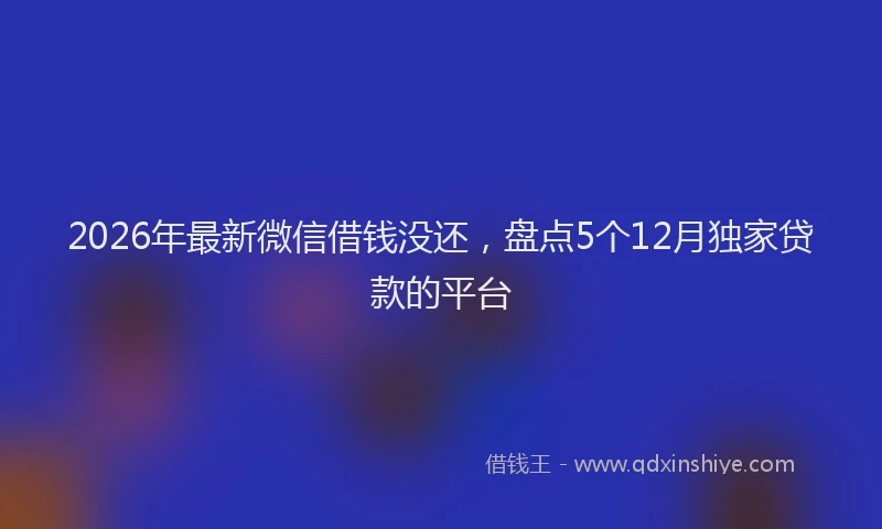 2026年最新微信借钱没还，盘点5个12月独家贷款的平台