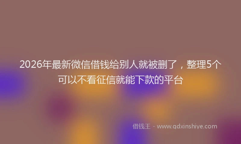 2026年最新微信借钱给别人就被删了，整理5个可以不看征信就能下款的平台