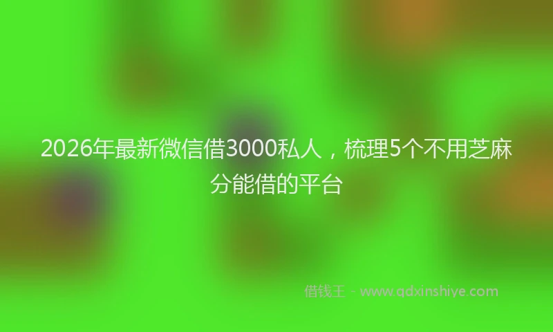 2026年最新微信借3000私人，梳理5个不用芝麻分能借的平台