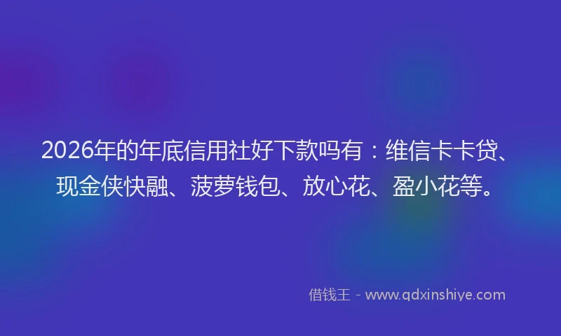 2026年的年底信用社好下款吗有：维信卡卡贷、现金侠快融、菠萝钱包、放心花、盈小花等。