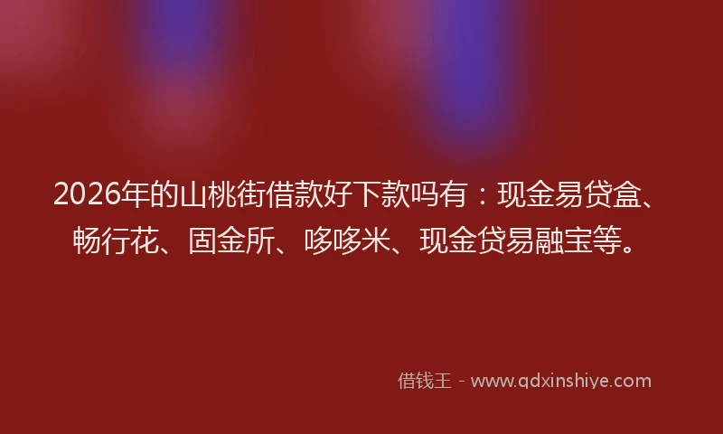 2026年的山桃街借款好下款吗有：现金易贷盒、畅行花、固金所、哆哆米、现金贷易融宝等。