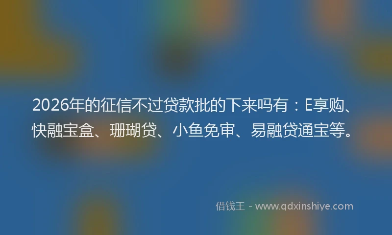 2026年的征信不过贷款批的下来吗有：E享购、快融宝盒、珊瑚贷、小鱼免审、易融贷通宝等。