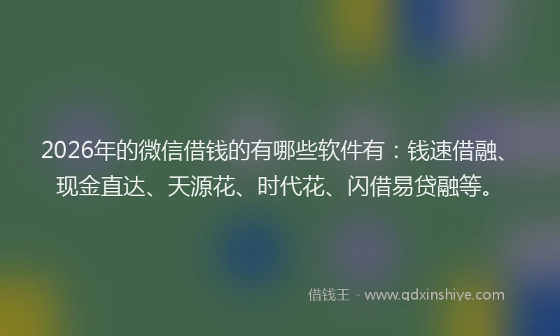 2026年的微信借钱的有哪些软件有：钱速借融、现金直达、天源花、时代花、闪借易贷融等。
