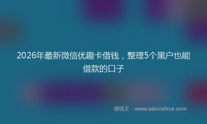 2026年最新微信优趣卡借钱，整理5个黑户也能借款的口子