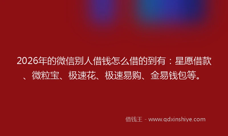 2026年的微信别人借钱怎么借的到有：星愿借款、微粒宝、极速花、极速易购、金易钱包等。
