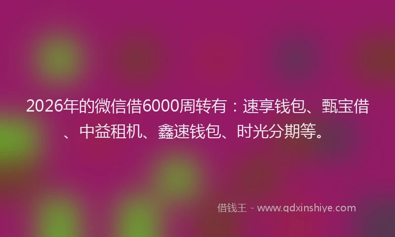 2026年的微信借6000周转有：速享钱包、甄宝借、中益租机、鑫速钱包、时光分期等。