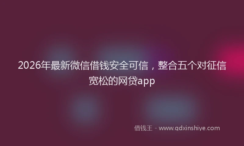 2026年最新微信借钱安全可信，整合五个对征信宽松的网贷app