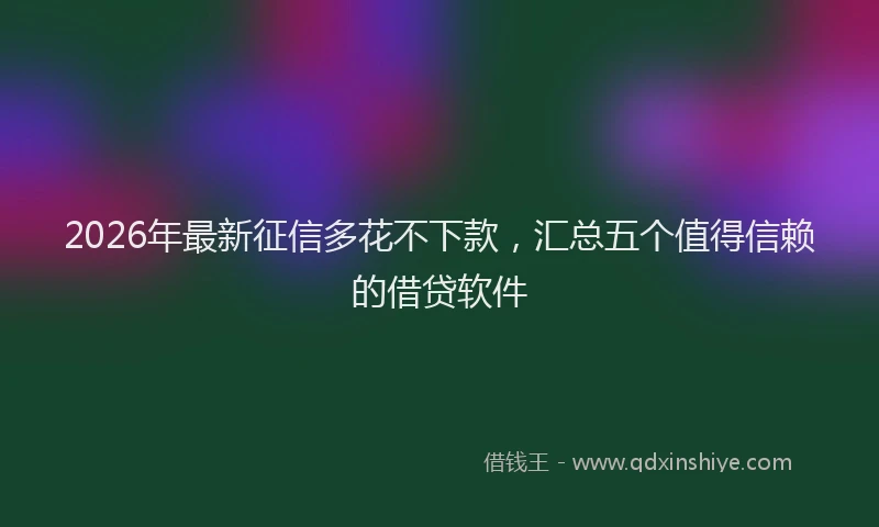 2026年最新征信多花不下款，汇总五个值得信赖的借贷软件