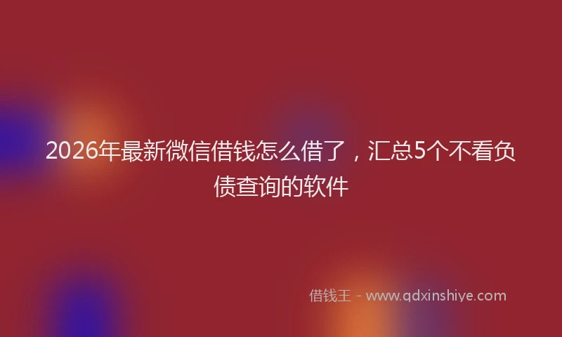 2026年最新微信借钱怎么借了，汇总5个不看负债查询的软件