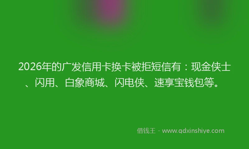 2026年的广发信用卡换卡被拒短信有：现金侠士、闪用、白象商城、闪电侠、速享宝钱包等。