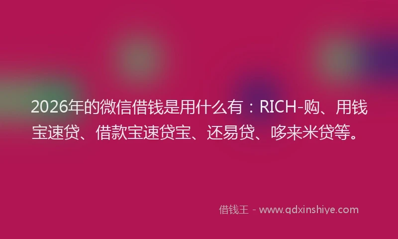 2026年的微信借钱是用什么有：RICH-购、用钱宝速贷、借款宝速贷宝、还易贷、哆来米贷等。