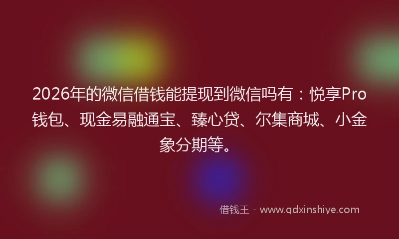 2026年的微信借钱能提现到微信吗有：悦享Pro钱包、现金易融通宝、臻心贷、尔集商城、小金象分期等。