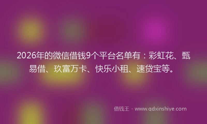 2026年的微信借钱9个平台名单有：彩虹花、甄易借、玖富万卡、快乐小租、速贷宝等。
