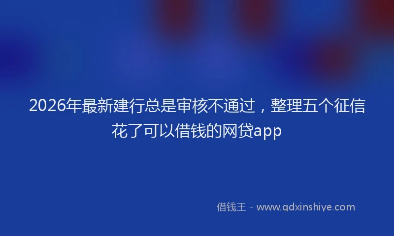 2026年最新建行总是审核不通过，整理五个征信花了可以借钱的网贷app