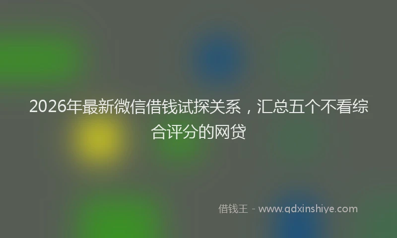 2026年最新微信借钱试探关系，汇总五个不看综合评分的网贷