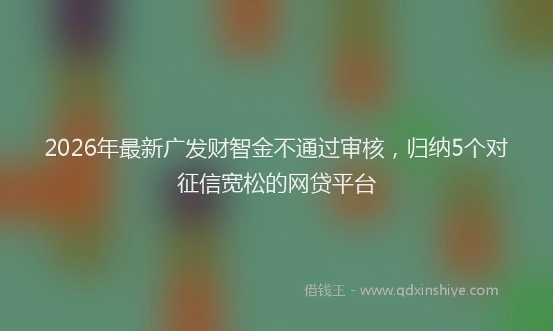 2026年最新广发财智金不通过审核，归纳5个对征信宽松的网贷平台