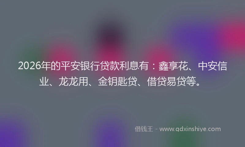 2026年的平安银行贷款利息有：鑫享花、中安信业、龙龙用、金钥匙贷、借贷易贷等。