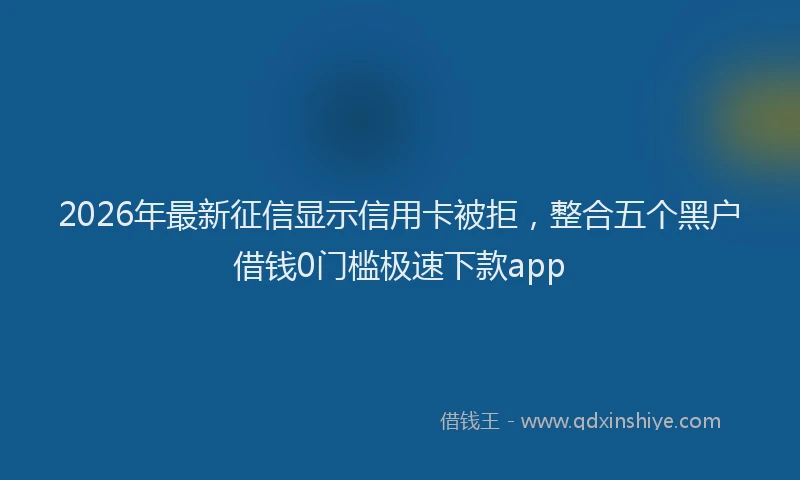 2026年最新征信显示信用卡被拒，整合五个黑户借钱0门槛极速下款app