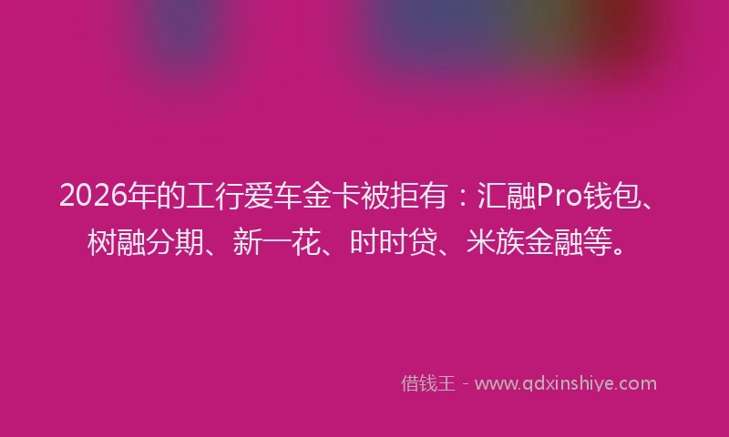 2026年的工行爱车金卡被拒有：汇融Pro钱包、树融分期、新一花、时时贷、米族金融等。