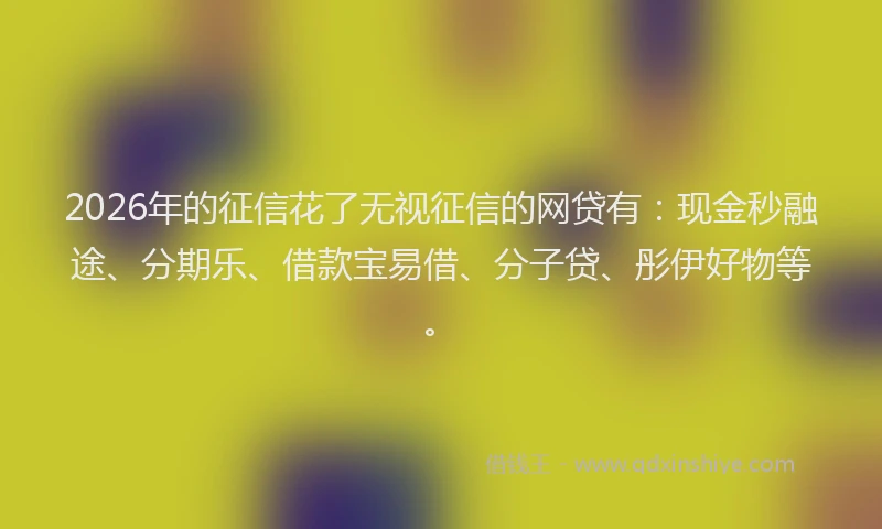 2026年的征信花了无视征信的网贷有：现金秒融途、分期乐、借款宝易借、分子贷、彤伊好物等。