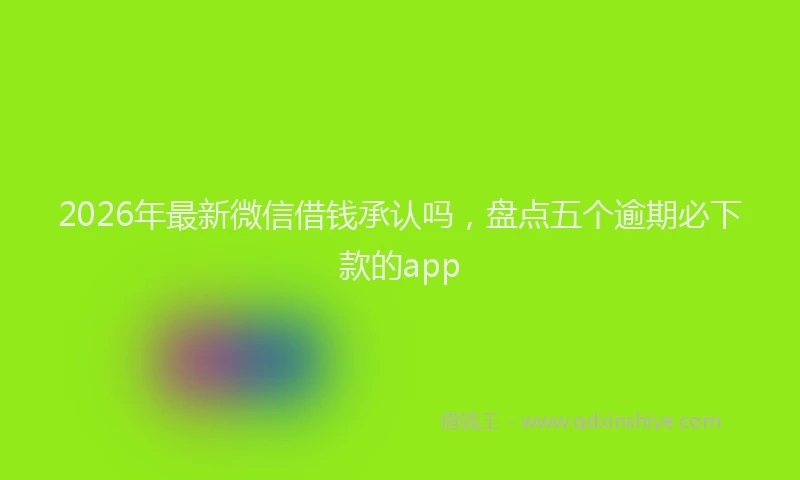 2026年最新微信借钱承认吗，盘点五个逾期必下款的app