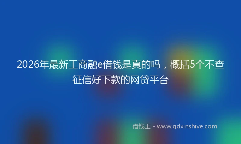 2026年最新工商融e借钱是真的吗，概括5个不查征信好下款的网贷平台