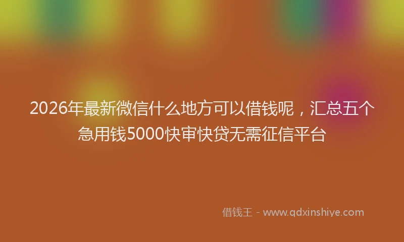 2026年最新微信什么地方可以借钱呢，汇总五个急用钱5000快审快贷无需征信平台