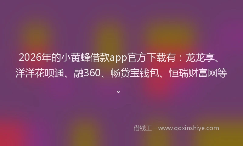 2026年的小黄蜂借款app官方下载有：龙龙享、洋洋花呗通、融360、畅贷宝钱包、恒瑞财富网等。