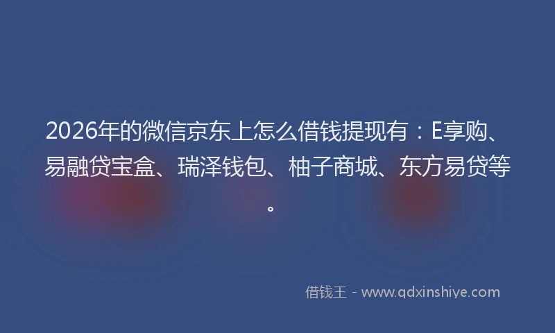 2026年的微信京东上怎么借钱提现有：E享购、易融贷宝盒、瑞泽钱包、柚子商城、东方易贷等。