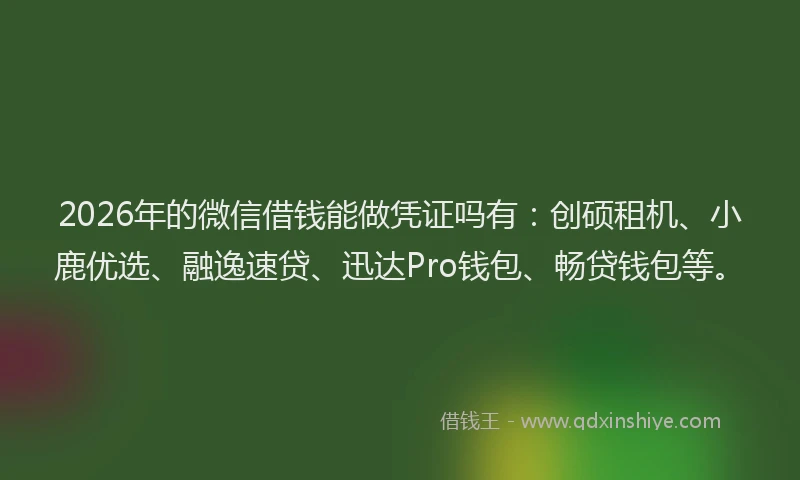 2026年的微信借钱能做凭证吗有：创硕租机、小鹿优选、融逸速贷、迅达Pro钱包、畅贷钱包等。