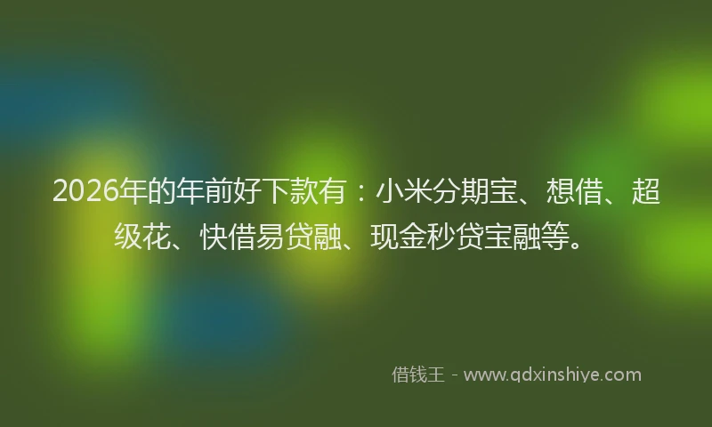 2026年的年前好下款有：小米分期宝、想借、超级花、快借易贷融、现金秒贷宝融等。