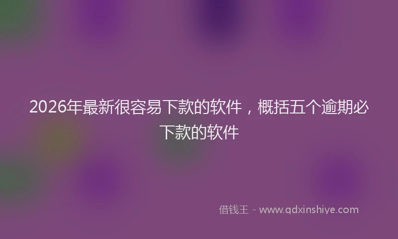 2026年最新很容易下款的软件，概括五个逾期必下款的软件