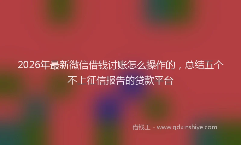 2026年最新微信借钱讨账怎么操作的，总结五个不上征信报告的贷款平台