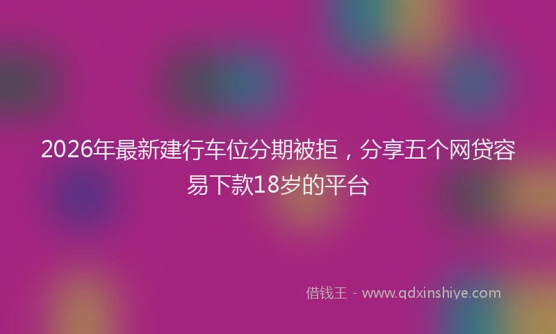 2026年最新建行车位分期被拒，分享五个网贷容易下款18岁的平台