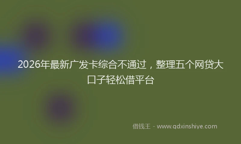 2026年最新广发卡综合不通过，整理五个网贷大口子轻松借平台