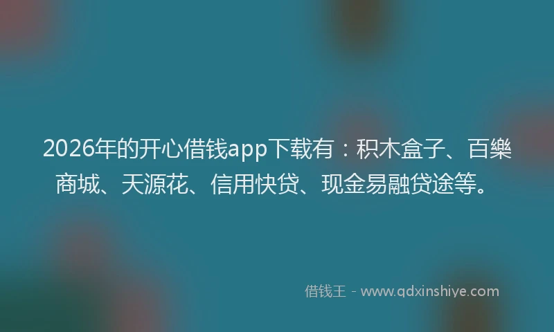 2026年的开心借钱app下载有：积木盒子、百樂商城、天源花、信用快贷、现金易融贷途等。