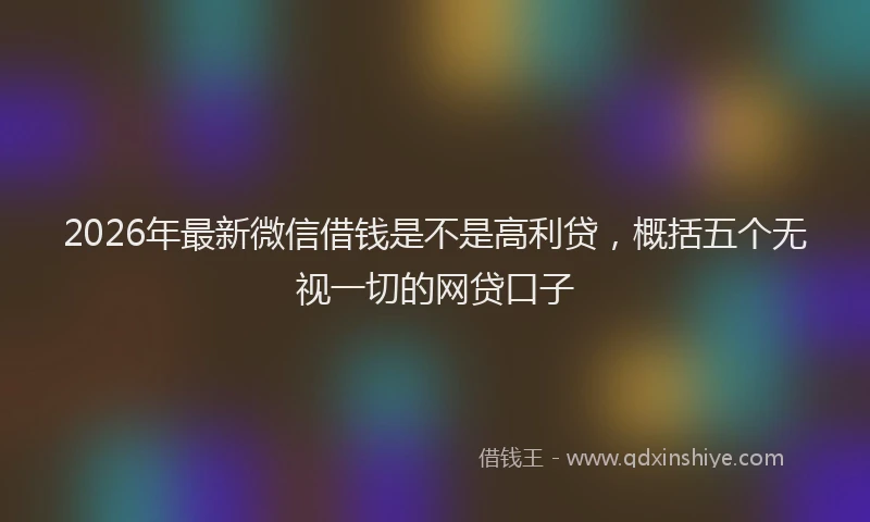 2026年最新微信借钱是不是高利贷，概括五个无视一切的网贷口子