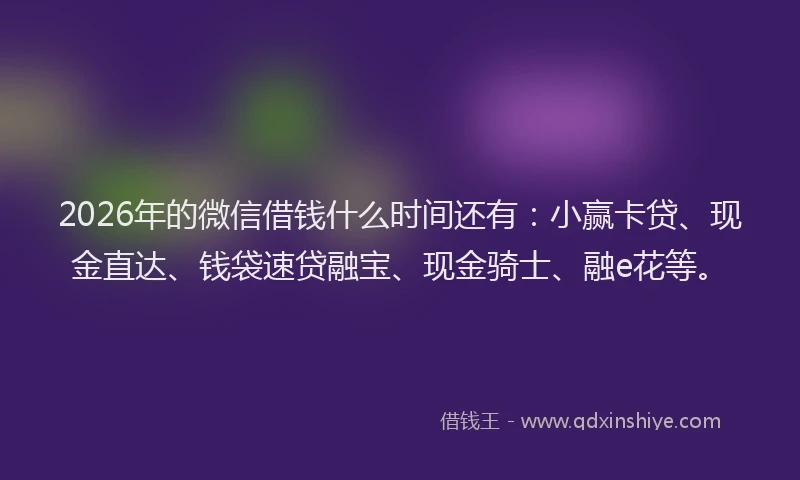 2026年的微信借钱什么时间还有：小赢卡贷、现金直达、钱袋速贷融宝、现金骑士、融e花等。