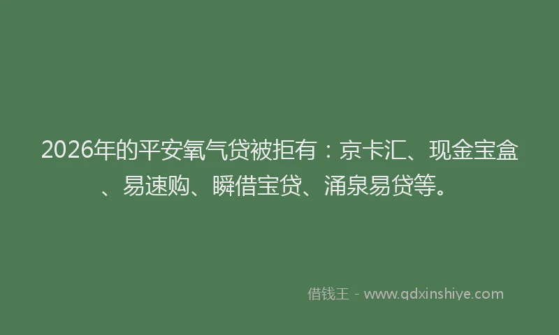 2026年的平安氧气贷被拒有：京卡汇、现金宝盒、易速购、瞬借宝贷、涌泉易贷等。