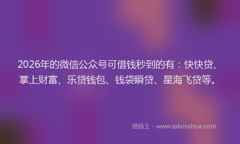 2026年的微信公众号可借钱秒到的有：快快贷、掌上财富、乐贷钱包、钱袋瞬贷、星海飞贷等。