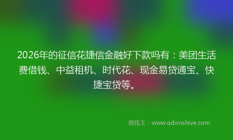 2026年的征信花捷信金融好下款吗有：美团生活费借钱、中益租机、时代花、现金易贷通宝、快捷宝贷等。