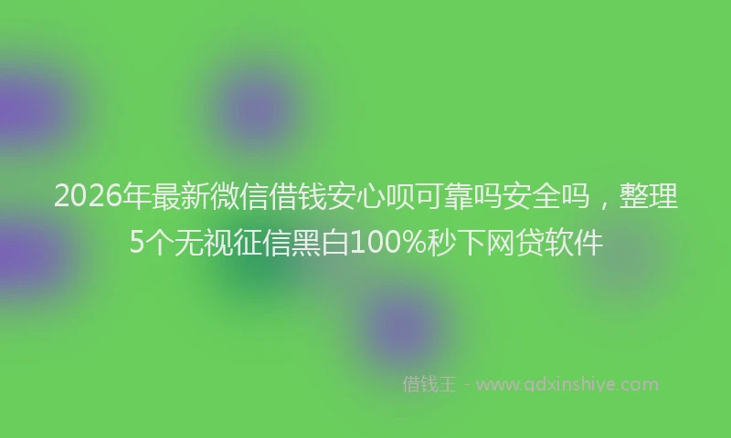 2026年最新微信借钱安心呗可靠吗安全吗，整理5个无视征信黑白100%秒下网贷软件